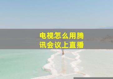 电视怎么用腾讯会议上直播