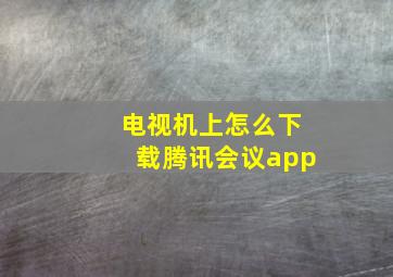 电视机上怎么下载腾讯会议app