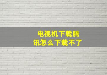 电视机下载腾讯怎么下载不了