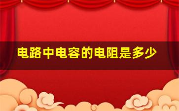 电路中电容的电阻是多少