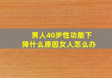 男人40岁性功能下降什么原因女人怎么办