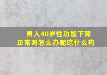 男人40岁性功能下降正常吗怎么办呢吃什么药