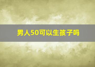 男人50可以生孩子吗