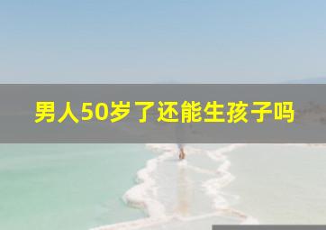 男人50岁了还能生孩子吗