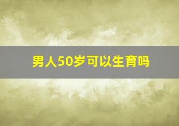 男人50岁可以生育吗