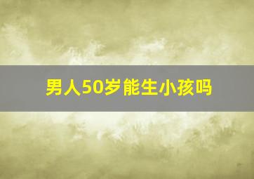 男人50岁能生小孩吗