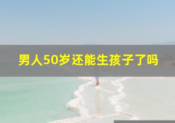 男人50岁还能生孩子了吗