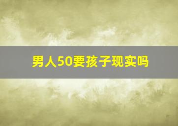 男人50要孩子现实吗