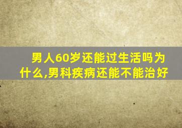 男人60岁还能过生活吗为什么,男科疾病还能不能治好