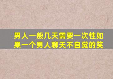 男人一般几天需要一次性如果一个男人聊天不自觉的笑