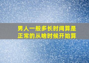 男人一般多长时间算是正常的从啥时候开始算