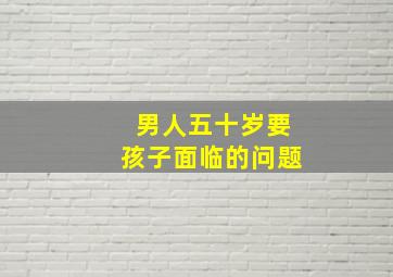 男人五十岁要孩子面临的问题