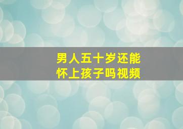 男人五十岁还能怀上孩子吗视频