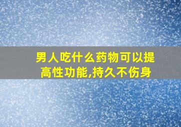 男人吃什么药物可以提高性功能,持久不伤身