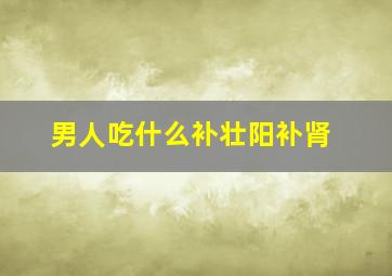 男人吃什么补壮阳补肾