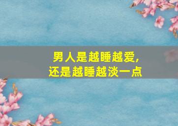 男人是越睡越爱,还是越睡越淡一点