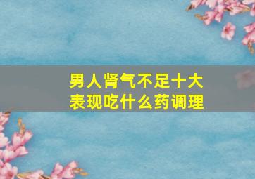 男人肾气不足十大表现吃什么药调理