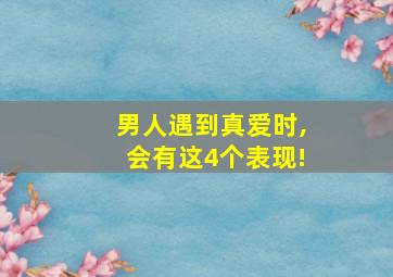 男人遇到真爱时,会有这4个表现!