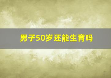 男子50岁还能生育吗