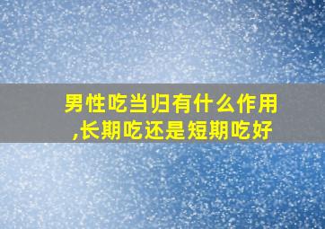 男性吃当归有什么作用,长期吃还是短期吃好