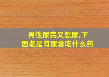 男性尿完又想尿,下面老是有尿意吃什么药