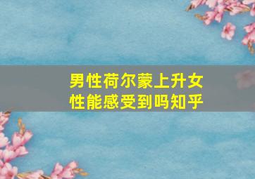 男性荷尔蒙上升女性能感受到吗知乎