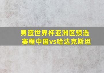 男篮世界杯亚洲区预选赛程中国vs哈达克斯坦