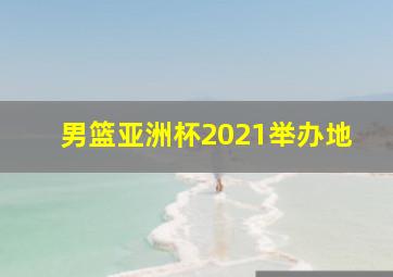 男篮亚洲杯2021举办地