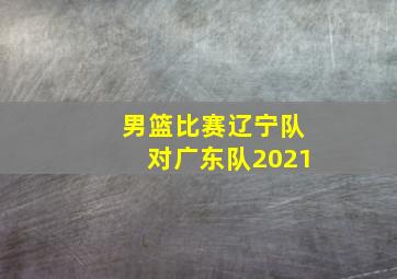 男篮比赛辽宁队对广东队2021