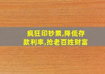 疯狂印钞票,降低存款利率,抢老百姓财富