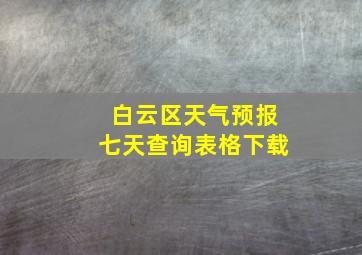 白云区天气预报七天查询表格下载