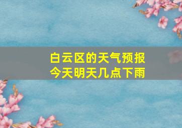 白云区的天气预报今天明天几点下雨