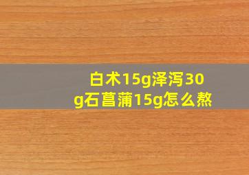 白术15g泽泻30g石菖蒲15g怎么熬