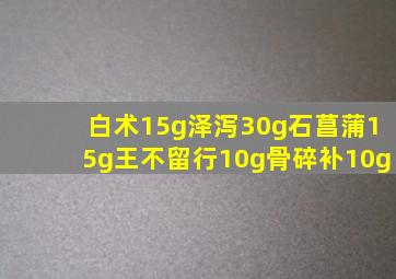 白术15g泽泻30g石菖蒲15g王不留行10g骨碎补10g