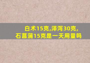 白术15克,泽泻30克,石菖蒲15克是一天用量吗