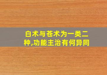 白术与苍术为一类二种,功能主治有何异同