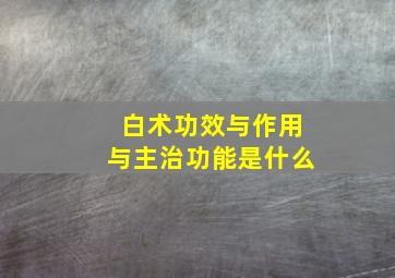 白术功效与作用与主治功能是什么