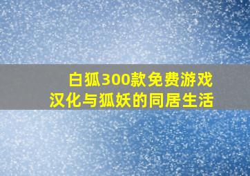 白狐300款免费游戏汉化与狐妖的同居生活