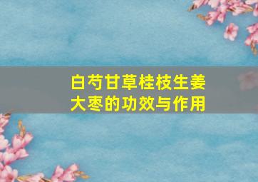 白芍甘草桂枝生姜大枣的功效与作用