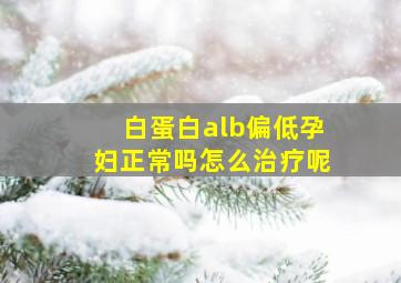 白蛋白alb偏低孕妇正常吗怎么治疗呢