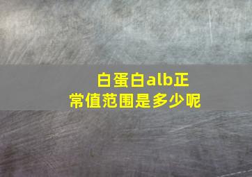 白蛋白alb正常值范围是多少呢