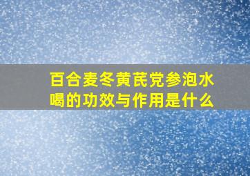 百合麦冬黄芪党参泡水喝的功效与作用是什么