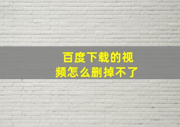 百度下载的视频怎么删掉不了