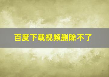 百度下载视频删除不了