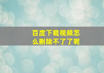 百度下载视频怎么删除不了了呢