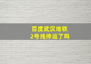 百度武汉地铁2号线停运了吗