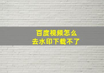 百度视频怎么去水印下载不了