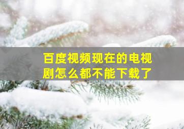 百度视频现在的电视剧怎么都不能下载了