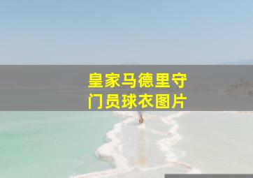 皇家马德里守门员球衣图片