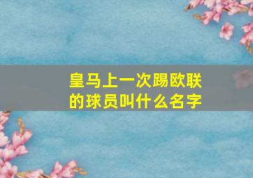 皇马上一次踢欧联的球员叫什么名字